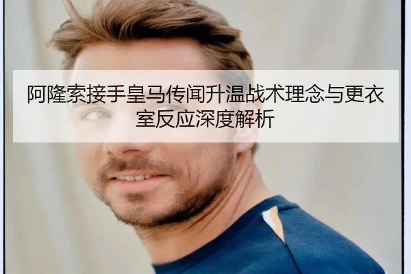 阿隆索接手皇马传闻升温战术理念与更衣室反应深度解析