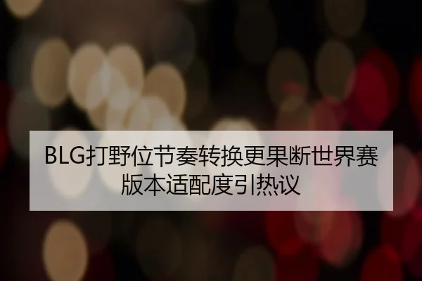 BLG打野位节奏转换更果断世界赛版本适配度引热议
