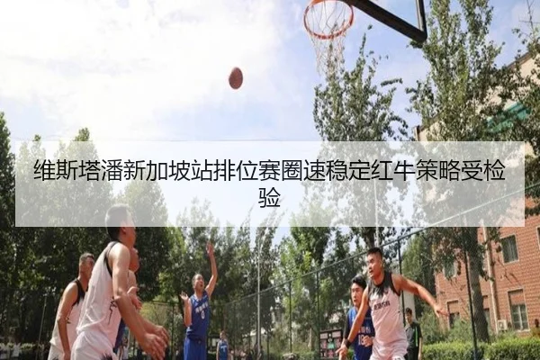 维斯塔潘新加坡站排位赛圈速稳定红牛策略受检验