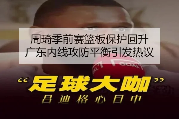 周琦季前赛篮板保护回升 广东内线攻防平衡引发热议